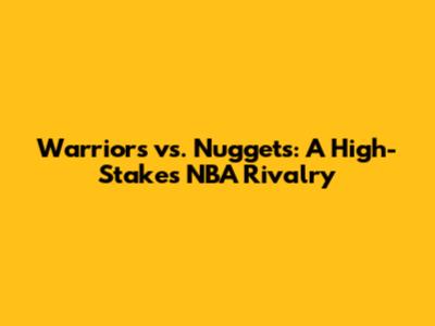 Warriors vs. Nuggets: A High-Stakes NBA Rivalry