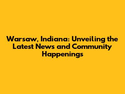 Warsaw, Indiana: Unveiling the Latest News and Community Happenings