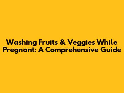 Washing Fruits & Veggies While Pregnant: A Comprehensive Guide