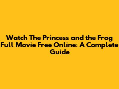 Watch 'The Princess and the Frog' Full Movie Free Online: A Complete Guide