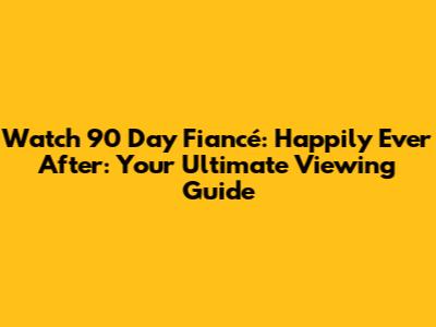 Watch 90 Day Fiancé: Happily Ever After: Your Ultimate Viewing Guide