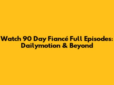 Watch 90 Day Fiancé Full Episodes: Dailymotion & Beyond