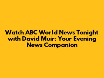 Watch ABC World News Tonight with David Muir: Your Evening News Companion