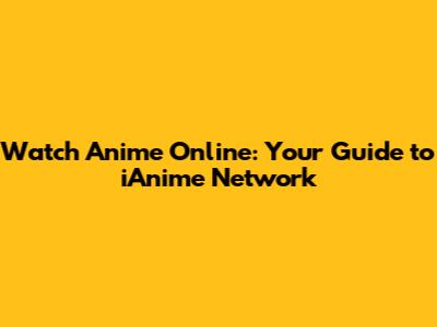 Watch Anime Online: Your Guide to iAnime Network