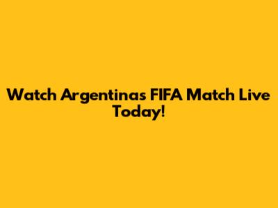 Watch Argentina's FIFA Match Live Today!