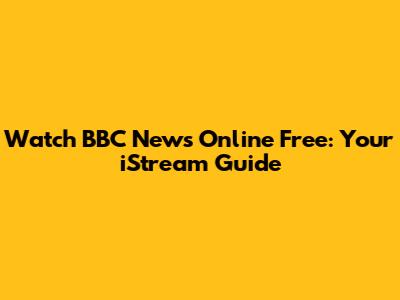 Watch BBC News Online Free: Your iStream Guide