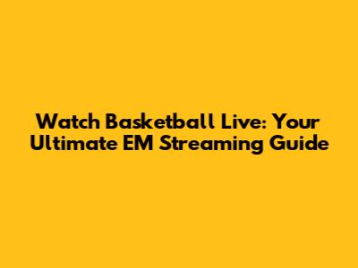 Watch Basketball Live: Your Ultimate EM Streaming Guide