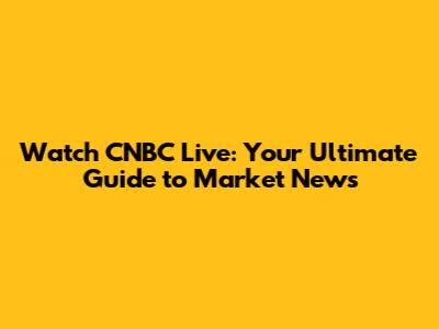 Watch CNBC Live: Your Ultimate Guide to Market News
