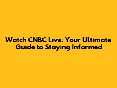 Watch CNBC Live: Your Ultimate Guide to Staying Informed