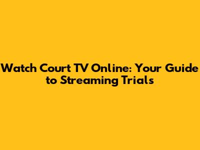 Watch Court TV Online: Your Guide to Streaming Trials
