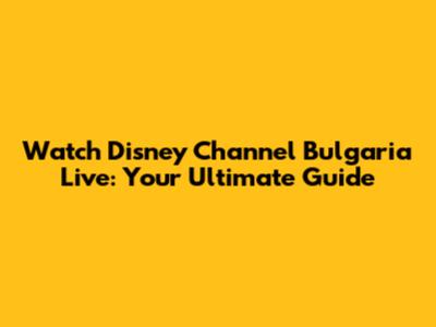 Watch Disney Channel Bulgaria Live: Your Ultimate Guide