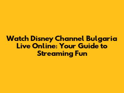 Watch Disney Channel Bulgaria Live Online: Your Guide to Streaming Fun