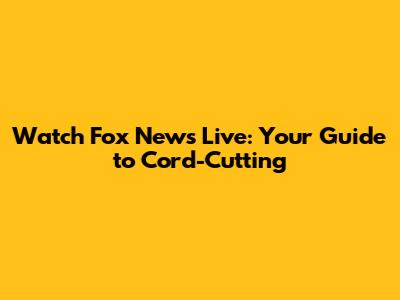 Watch Fox News Live: Your Guide to Cord-Cutting