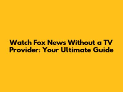 Watch Fox News Without a TV Provider: Your Ultimate Guide