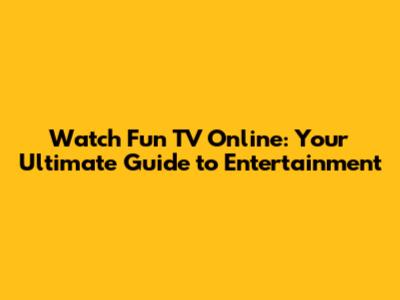 Watch Fun TV Online: Your Ultimate Guide to Entertainment