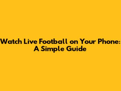 Watch Live Football on Your Phone: A Simple Guide