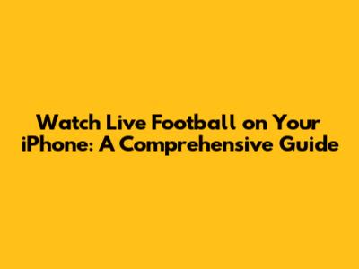 Watch Live Football on Your iPhone: A Comprehensive Guide