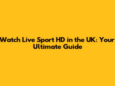 Watch Live Sport HD in the UK: Your Ultimate Guide