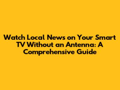 Watch Local News on Your Smart TV Without an Antenna: A Comprehensive Guide