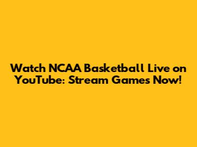 Watch NCAA Basketball Live on YouTube: Stream Games Now!