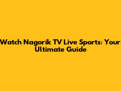Watch Nagorik TV Live Sports: Your Ultimate Guide
