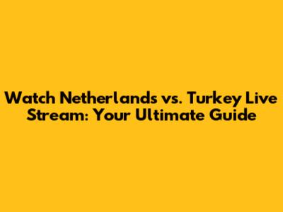 Watch Netherlands vs. Turkey Live Stream: Your Ultimate Guide
