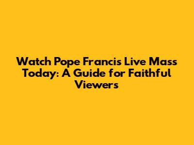 Watch Pope Francis' Live Mass Today: A Guide for Faithful Viewers