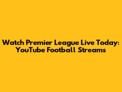 Watch Premier League Live Today: YouTube Football Streams