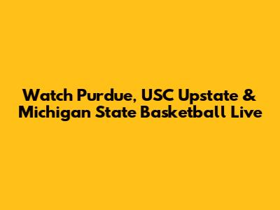 Watch Purdue, USC Upstate & Michigan State Basketball Live