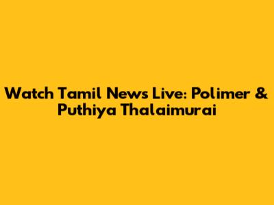 Watch Tamil News Live: Polimer & Puthiya Thalaimurai