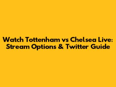 Watch Tottenham vs Chelsea Live: Stream Options & Twitter Guide