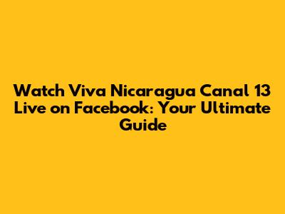 Watch Viva Nicaragua Canal 13 Live on Facebook: Your Ultimate Guide