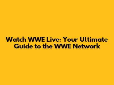 Watch WWE Live: Your Ultimate Guide to the WWE Network
