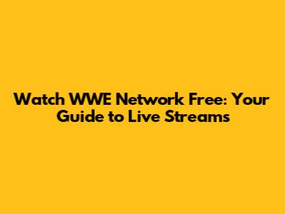 Watch WWE Network Free: Your Guide to Live Streams