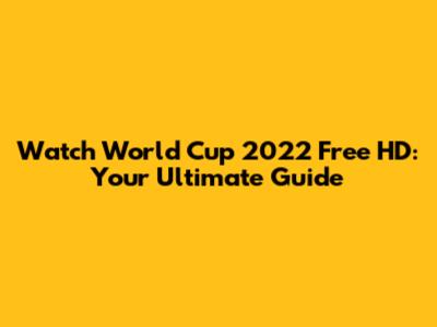 Watch World Cup 2022 Free HD: Your Ultimate Guide