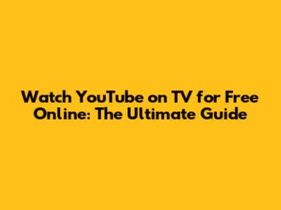 Watch YouTube on TV for Free Online: The Ultimate Guide