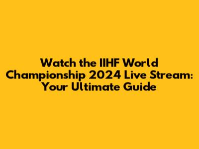 Watch the IIHF World Championship 2024 Live Stream: Your Ultimate Guide
