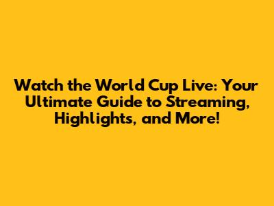Watch the World Cup Live: Your Ultimate Guide to Streaming, Highlights, and More!