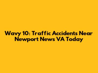 Wavy 10: Traffic Accidents Near Newport News VA Today