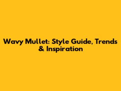 Wavy Mullet: Style Guide, Trends & Inspiration