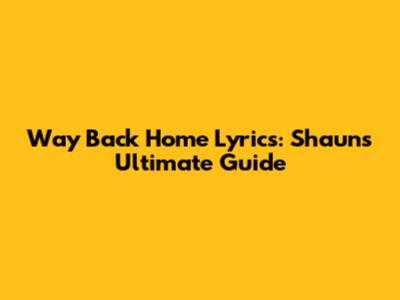 Way Back Home Lyrics: Shaun's Ultimate Guide