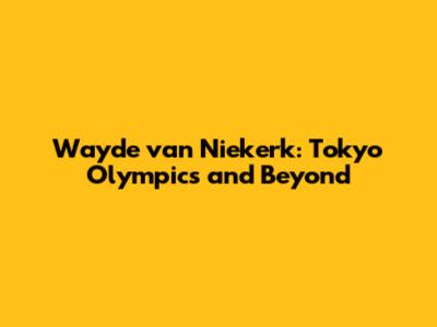 Wayde van Niekerk: Tokyo Olympics and Beyond