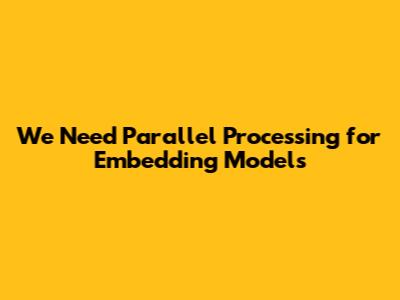 We Need Parallel Processing for Embedding Models