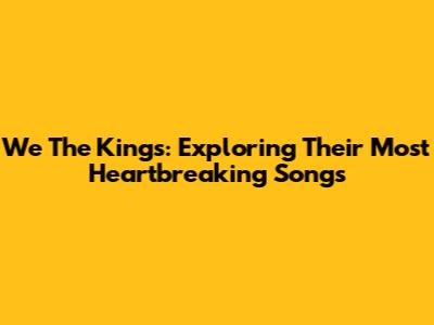 We The Kings: Exploring Their Most Heartbreaking Songs