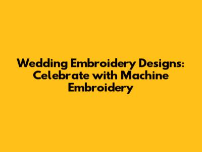 Wedding Embroidery Designs: Celebrate with Machine Embroidery
