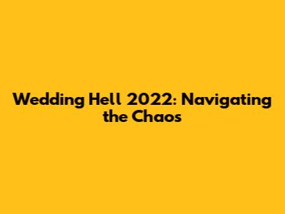 Wedding Hell 2022: Navigating the Chaos