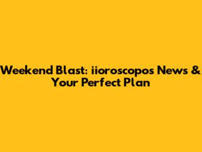 Weekend Blast: iioroscopo's News & Your Perfect Plan