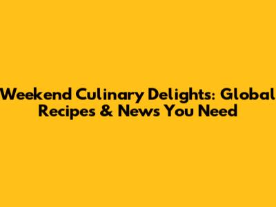 Weekend Culinary Delights: Global Recipes & News You Need