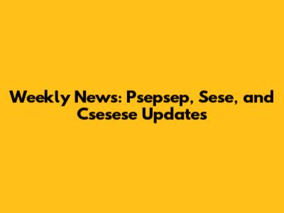 Weekly News: Psepsep, Sese, and Csesese Updates