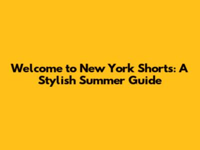 Welcome to New York Shorts: A Stylish Summer Guide